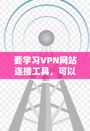 要学习VPN网站连接工具,可以按照以下步骤进行 要学习VPN网站连接工具,可以按照以下步骤进行