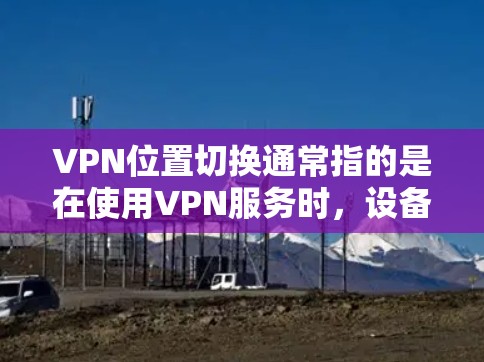 VPN位置切换通常指的是在使用VPN服务时,设备或服务器的位置发生变化,导致VPN连接的稳定性或安全性的变化。以下是常见位置切换的情况和解决方法