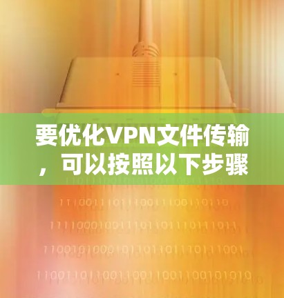要优化VPN文件传输,可以按照以下步骤进行 要优化VPN文件传输,可以按照以下步骤进行