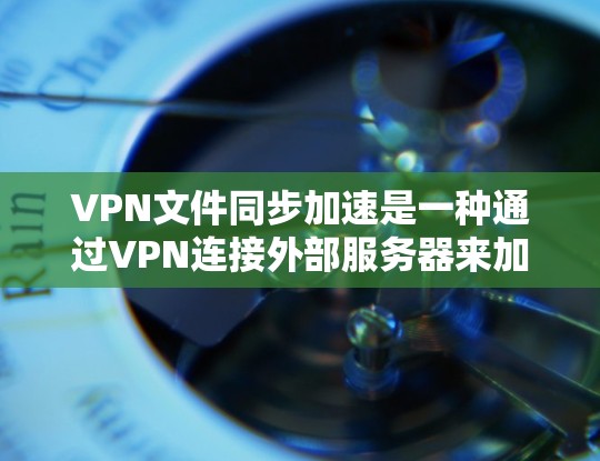 VPN文件同步加速是一种通过VPN连接外部服务器来加速文件下载的技术。以下是详细的步骤和潜在的注意事项