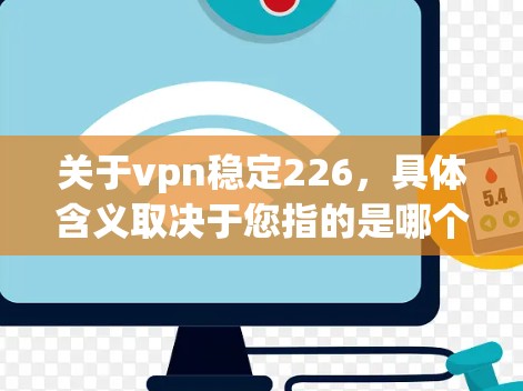 关于vpn稳定226，具体含义取决于您指的是哪个软件或服务。如果您指的是某个特定软件的稳定版本号，建议您查阅该软件的官方文档或联系其支持团队获取最新信息