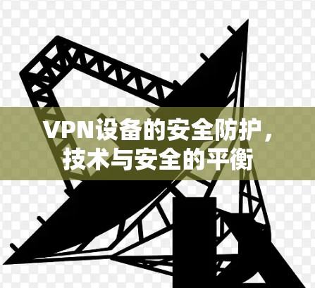 VPN设备的安全防护，技术与安全的平衡