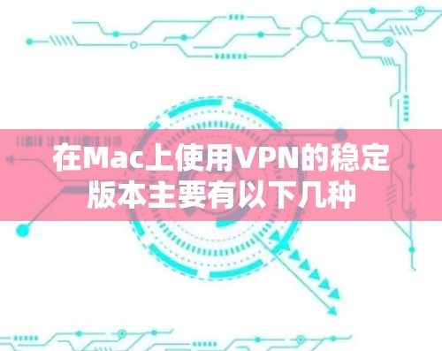 在Mac上使用VPN的稳定版本主要有以下几种