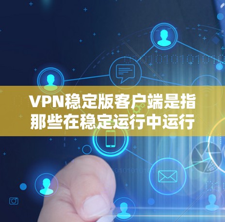 VPN稳定版客户端是指那些在稳定运行中运行，没有明显的故障或漏洞，能够长时间稳定运行的软件。这些软件通常具备较高的安全性、良好的性能和易用性，适合长时间使用。以下是关于VPN稳定版客户端的详细分析