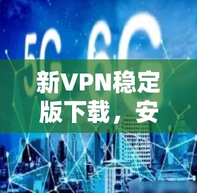 新VPN稳定版下载,安全无顾虑,轻松畅行 新VPN稳定版下载,安全无顾虑,轻松畅行