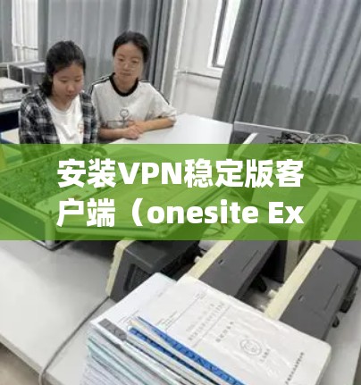 安装VPN稳定版客户端（onesite Express）是一个合适的选择，适合个人用户。以下是详细的步骤和注意事项