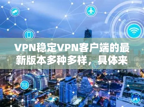 VPN稳定VPN客户端的最新版本多种多样，具体来说，取决于你对安全性和功能的期望。以下是一些最流行的VPN客户端推荐，涵盖了各种需求