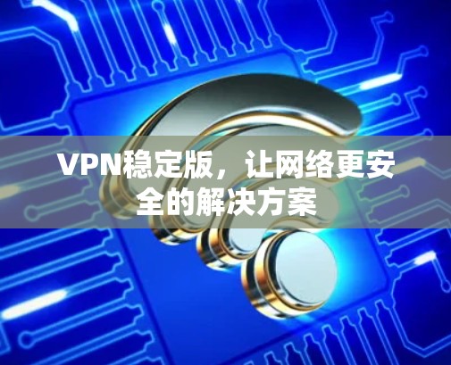 VPN稳定版,让网络更安全的解决方案 VPN稳定版,让网络更安全的解决方案
