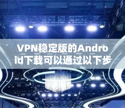 VPN稳定版的Android下载可以通过以下步骤进行