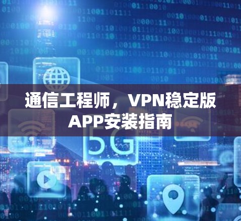 通信工程师,VPN稳定版APP安装指南 通信工程师,VPN稳定版APP安装指南