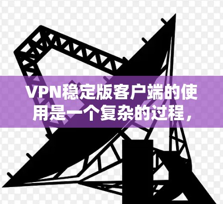 VPN稳定版客户端的使用是一个复杂的过程，需要根据个人需求和设备情况进行合理选择。以下是一些详细的步骤指南，帮助你更好地使用VPN稳定版客户端