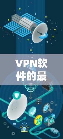 VPN软件的最新版本通常都会引入新的功能和优化，以提升安全性、性能和用户体验。以下是一些可能的最新版本及其特点
