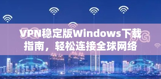 VPN稳定版Windows下载指南,轻松连接全球网络