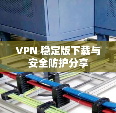 VPN 稳定版下载与安全防护分享 VPN 稳定版下载与安全防护分享