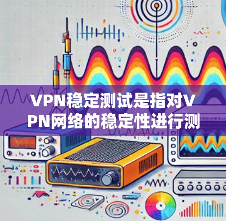 VPN稳定测试是指对VPN网络的稳定性进行测试，以确认其连接速度、延迟、流量变化等性能。以下是VPN稳定测试的一些常见内容和步骤