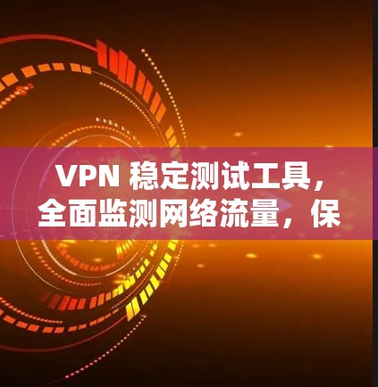 VPN 稳定测试工具，全面监测网络流量，保障网络安全