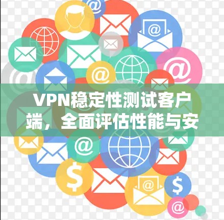 VPN稳定性测试客户端,全面评估性能与安全性能 VPN稳定性测试客户端,全面评估性能与安全性能