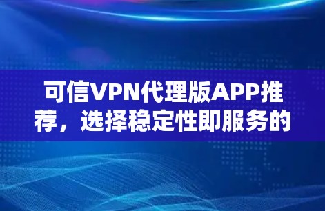 可信VPN代理版APP推荐,选择稳定性即服务的用户