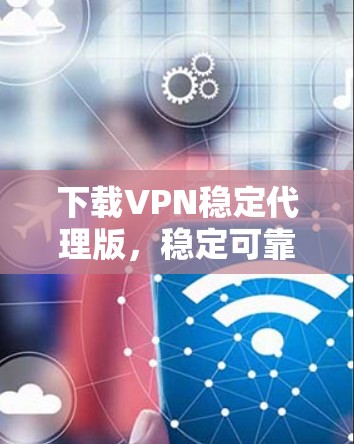 下载VPN稳定代理版，稳定可靠服务推荐！