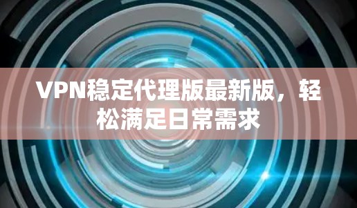 VPN稳定代理版最新版，轻松满足日常需求