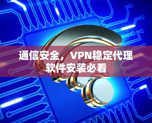 通信安全,VPN稳定代理软件安装必看 通信安全,VPN稳定代理软件安装必看