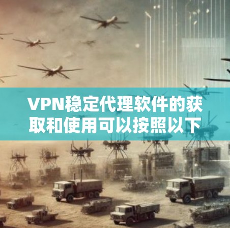 VPN稳定代理软件的获取和使用可以按照以下步骤进行