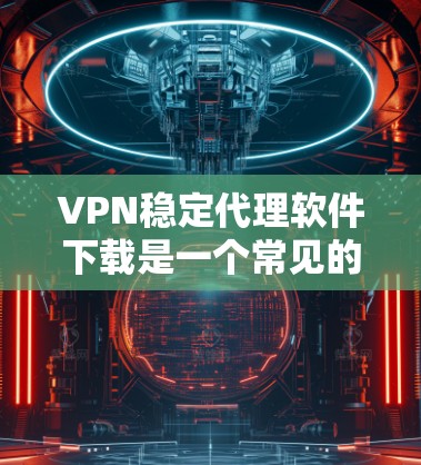 VPN稳定代理软件下载是一个常见的技术领域,用于提供稳定的加密环境,以访问加密的网站、文件或设备。以下是几种常用的VPN稳定代理软件下载推荐