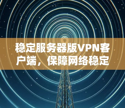 稳定服务器版VPN客户端，保障网络稳定的关键