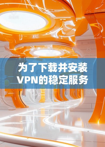 为了下载并安装VPN的稳定服务器版本,您可以按照以下步骤进行操作 为了下载并安装VPN的稳定服务器版本,您可以按照以下步骤进行操作
