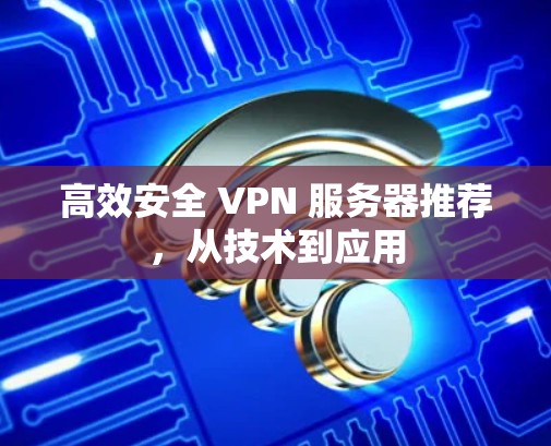 高效安全 VPN 服务器推荐,从技术到应用 高效安全 VPN 服务器推荐,从技术到应用