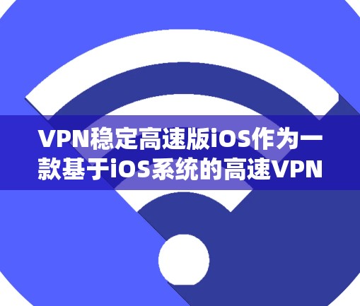 VPN稳定高速版iOS作为一款基于iOS系统的高速VPN选项，具有以下特点