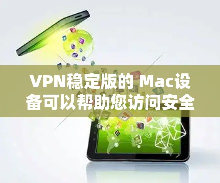 VPN稳定版的 Mac设备可以帮助您访问安全的网络服务，而使用稳定版本的软件可以确保设备的性能和安全性。以下是关于VPN稳定版Mac的一些实用信息