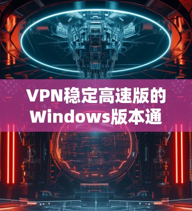 VPN稳定高速版的Windows版本通常被称为 Windows VPN 或 Windows Virtual Network。以下是对该软件的详细介绍