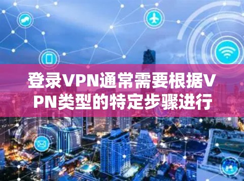 登录VPN通常需要根据VPN类型的特定步骤进行操作。以下是一些通用的步骤,适用于常见的VPN类型