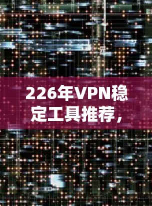 226年VPN稳定工具推荐，基于AI与云技术的下一代解决方案