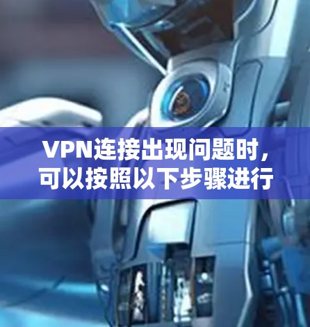 VPN连接出现问题时,可以按照以下步骤进行排查和解决 VPN连接出现问题时,可以按照以下步骤进行排查和解决