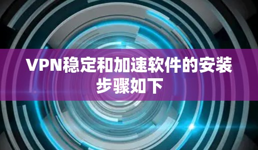 VPN稳定和加速软件的安装步骤如下 VPN稳定和加速软件的安装步骤如下
