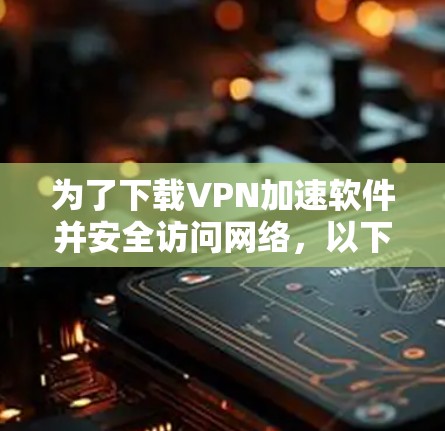 为了下载VPN加速软件并安全访问网络，以下是一个清晰的步骤指南