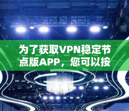 为了获取VPN稳定节点版APP,您可以按照以下步骤进行 为了获取VPN稳定节点版APP,您可以按照以下步骤进行