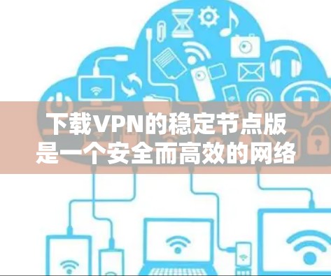 下载VPN的稳定节点版是一个安全而高效的网络连接方式,以下是一步步的指南 下载VPN的稳定节点版是一个安全而高效的网络连接方式,以下是一步步的指南