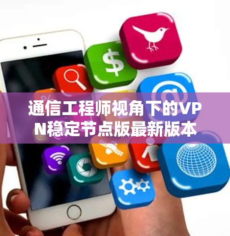 通信工程师视角下的VPN稳定节点版最新版本