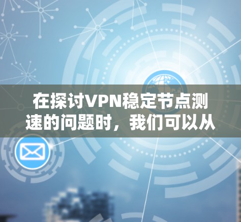 在探讨VPN稳定节点测速的问题时，我们可以从多个角度进行分析和理解