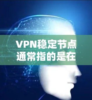 VPN稳定节点通常指的是在安全性和可靠性方面表现良好的VPN配置，其全名可能指的是特定的IP地址或VPN协议名称。以下是一些常见的VPN稳定节点及其特点
