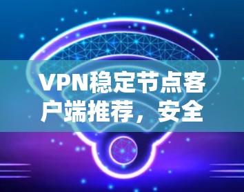 VPN稳定节点客户端推荐,安全可靠,高效便捷 VPN稳定节点客户端推荐,安全可靠,高效便捷