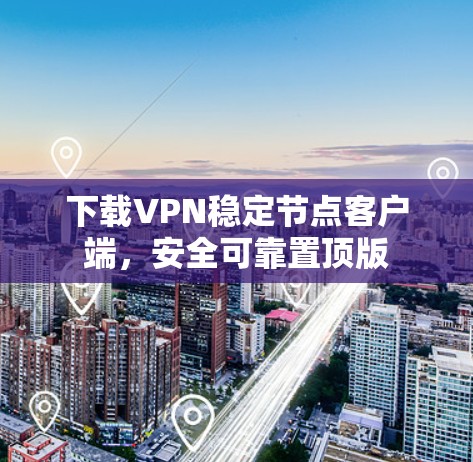 下载VPN稳定节点客户端，安全可靠置顶版