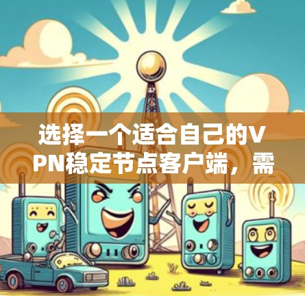 选择一个适合自己的VPN稳定节点客户端，需要综合考虑多个因素，以下是一步步的建议