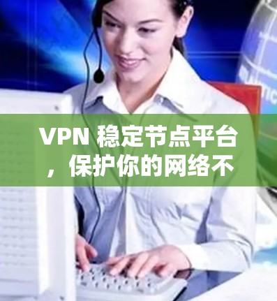 VPN 稳定节点平台,保护你的网络不被轻易侵入 VPN 稳定节点平台,保护你的网络不被轻易侵入