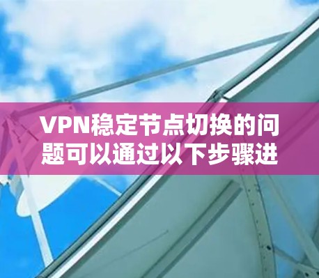 VPN稳定节点切换的问题可以通过以下步骤进行排查和解决