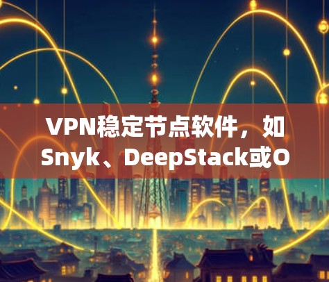VPN稳定节点软件,如Snyk、DeepStack或OpenVPN,是连接不同网络并进行数据传输和访问的重要工具。以下是了解这些软件的步骤和建议