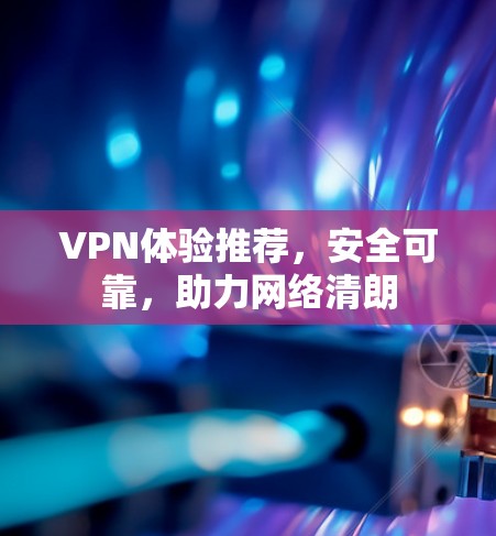 VPN体验推荐，安全可靠，助力网络清朗